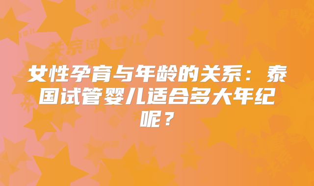 女性孕育与年龄的关系:泰国试管婴儿适合多大年纪呢?