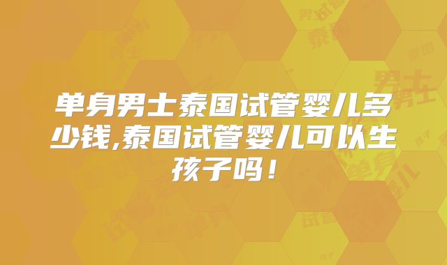 单身男士泰国试管婴儿多少钱,泰国试管婴儿可以生孩子吗!