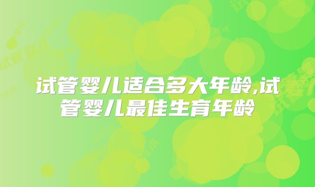 试管婴儿适合多大年龄,试管婴儿最佳生育年龄
