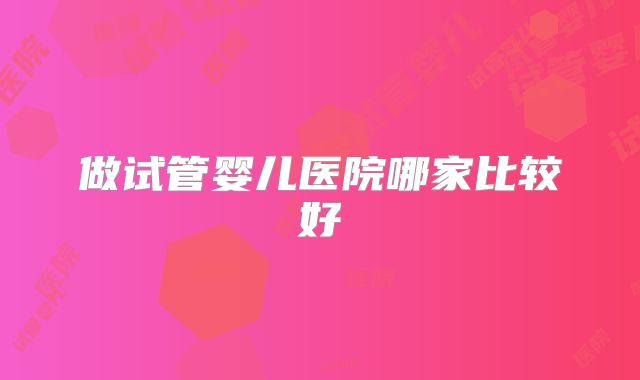 做试管婴儿医院哪家比较好