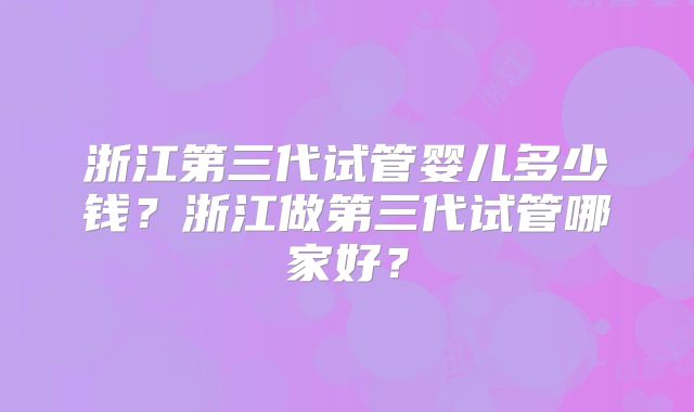 浙江第三代试管婴儿多少钱?浙江做第三代试管哪家好?