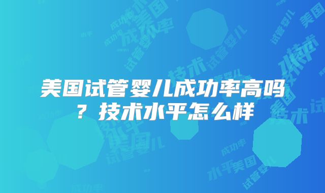 美国试管婴儿成功率高吗？技术水平怎么样