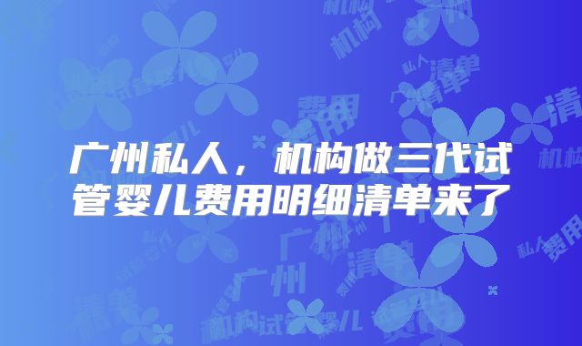 广州私人,机构做三代试管婴儿费用明细清单来了