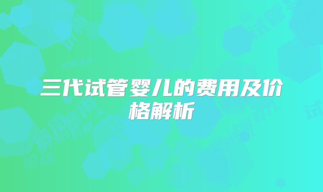 三代试管婴儿的费用及价格解析