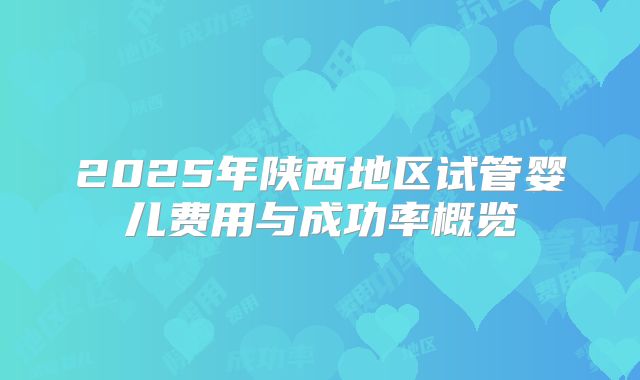 2025年陕西地区试管婴儿费用与成功率概览