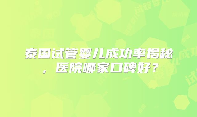 泰国试管婴儿成功率揭秘，医院哪家口碑好？