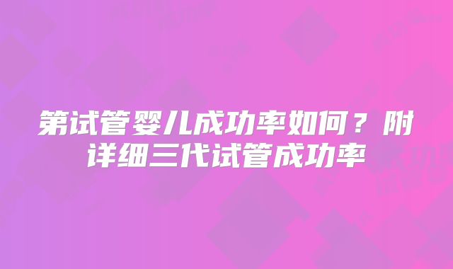 第试管婴儿成功率如何?附详细三代试管成功率