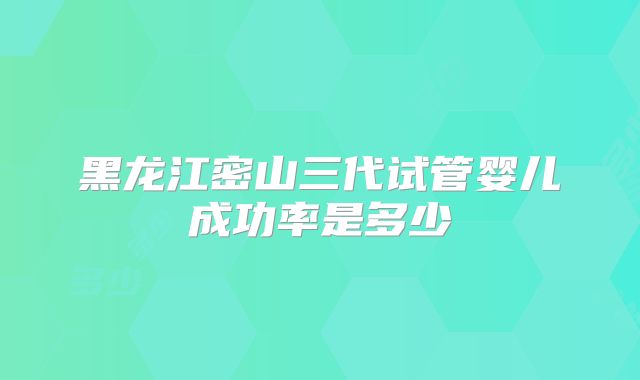 黑龙江密山三代试管婴儿成功率是多少