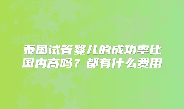 泰国试管婴儿的成功率比国内高吗?都有什么费用