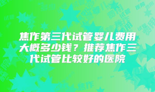 焦作第三代试管婴儿费用大概多少钱？推荐焦作三代试管比较好的医院
