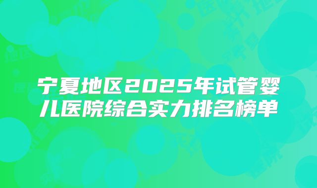宁夏地区2025年试管婴儿医院综合实力排名榜单