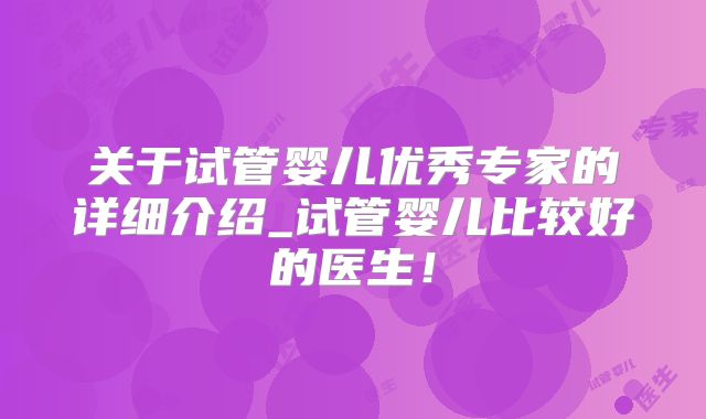 关于试管婴儿优秀专家的详细介绍_试管婴儿比较好的医生！