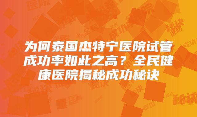 为何泰国杰特宁医院试管成功率如此之高？全民健康医院揭秘成功秘诀