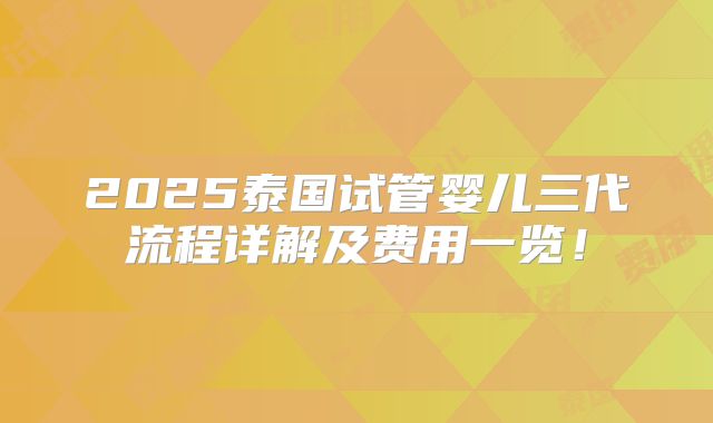 2025泰国试管婴儿三代流程详解及费用一览！
