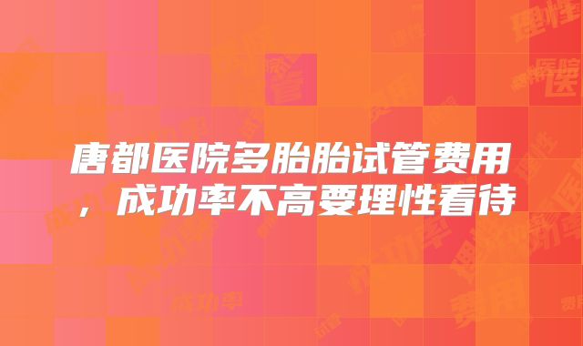 唐都医院多胎胎试管费用，成功率不高要理性看待