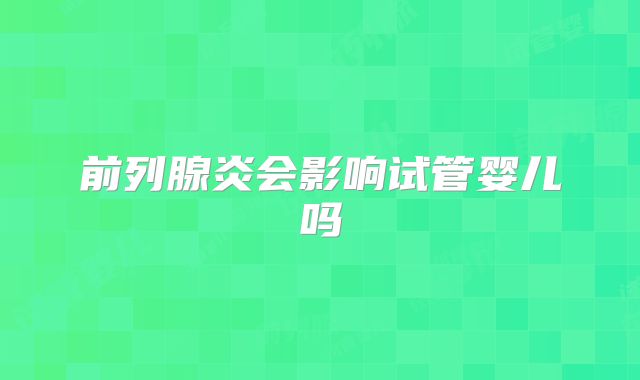 前列腺炎会影响试管婴儿吗