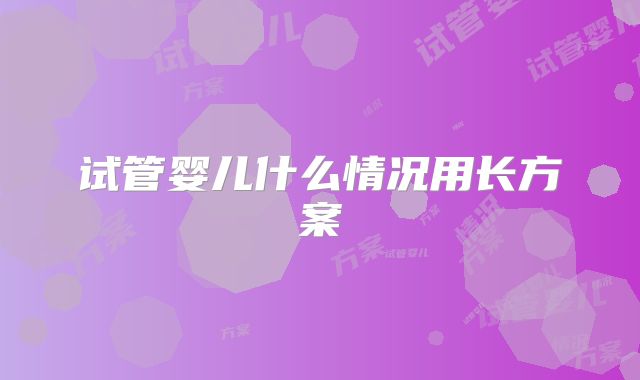 试管婴儿什么情况用长方案