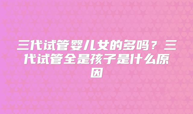 三代试管婴儿女的多吗？三代试管全是孩子是什么原因