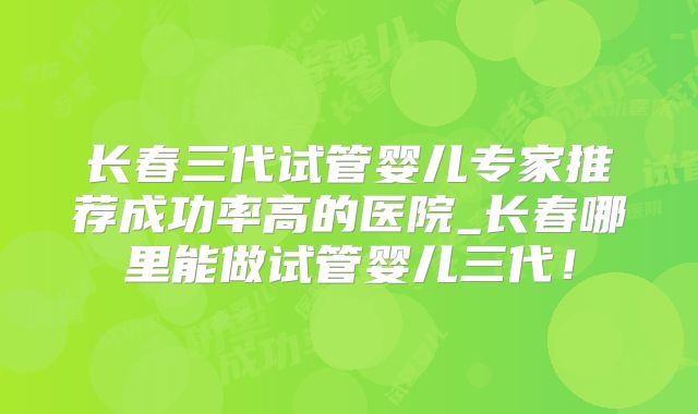 长春三代试管婴儿专家推荐成功率高的医院_长春哪里能做试管婴儿三代!
