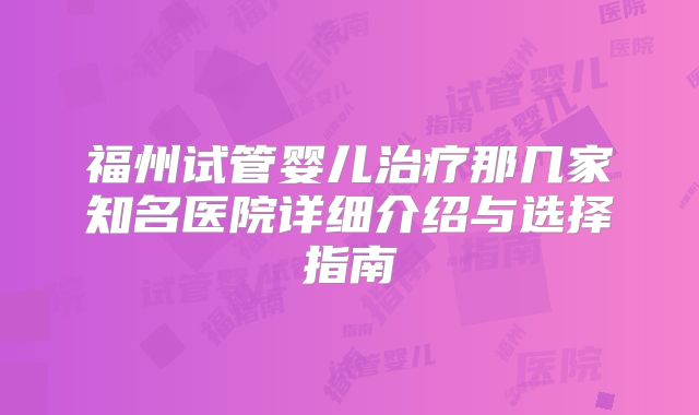 福州试管婴儿治疗那几家知名医院详细介绍与选择指南