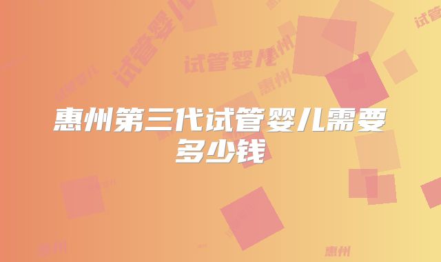 惠州第三代试管婴儿需要多少钱