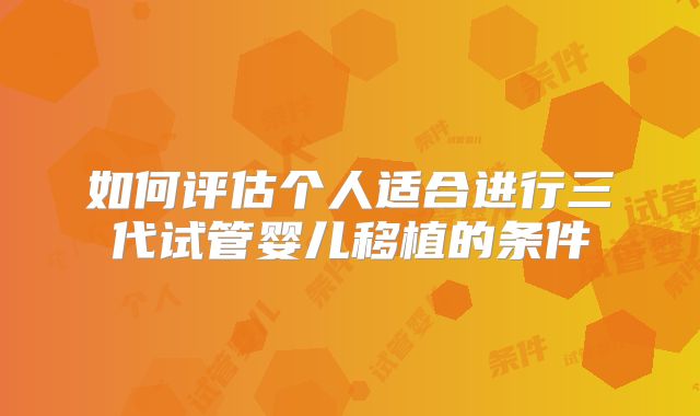 如何评估个人适合进行三代试管婴儿移植的条件