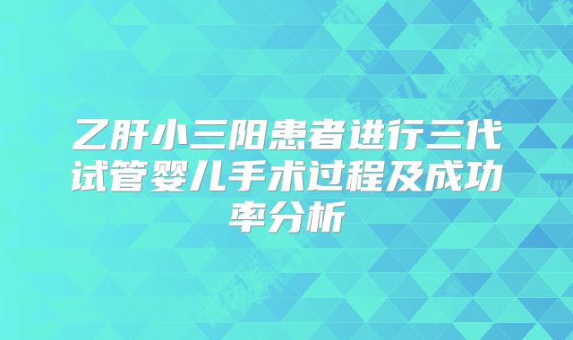 乙肝小三阳患者进行三代试管婴儿手术过程及成功率分析