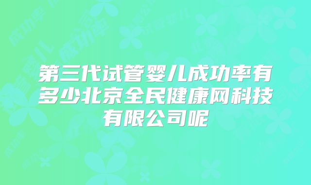 第三代试管婴儿成功率有多少北京全民健康网科技有限公司呢
