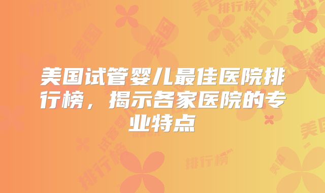美国试管婴儿最佳医院排行榜,揭示各家医院的专业特点