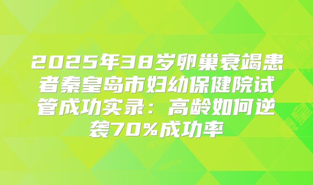 2025年38岁卵巢衰竭患者秦皇岛市妇幼保健院试管成功实录：高龄如何逆袭70%成功率