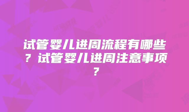 试管婴儿进周流程有哪些?试管婴儿进周注意事项?