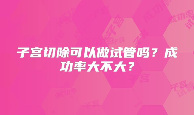 子宫切除可以做试管吗?成功率大不大?