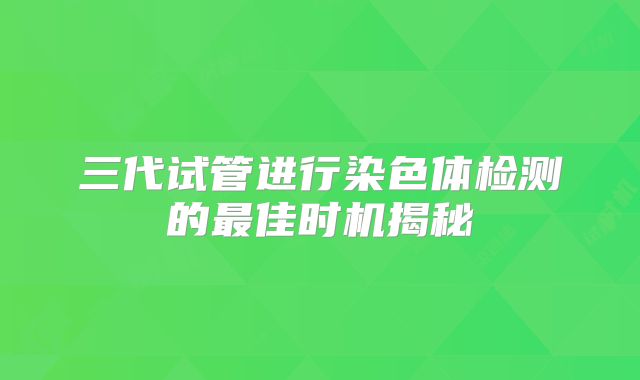 三代试管进行染色体检测的最佳时机揭秘