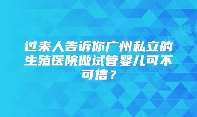 过来人告诉你广州私立的生殖医院做试管婴儿可不可信?