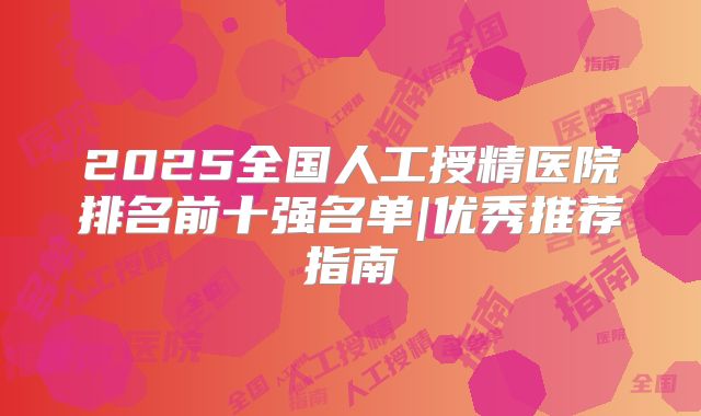2025全国人工授精医院排名前十强名单|优秀推荐指南
