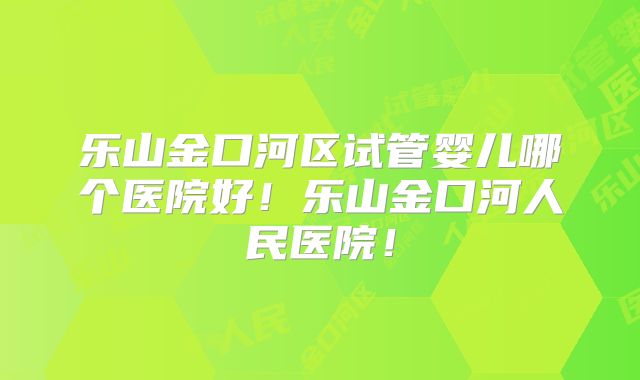 乐山金口河区试管婴儿哪个医院好！乐山金口河人民医院！