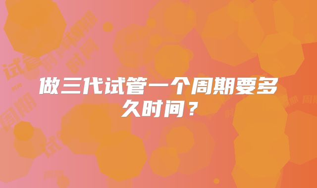 做三代试管一个周期要多久时间？