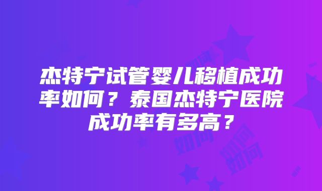 杰特宁试管婴儿移植成功率如何?泰国杰特宁医院成功率有多高?