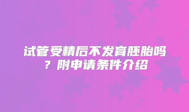 试管受精后不发育胚胎吗?附申请条件介绍