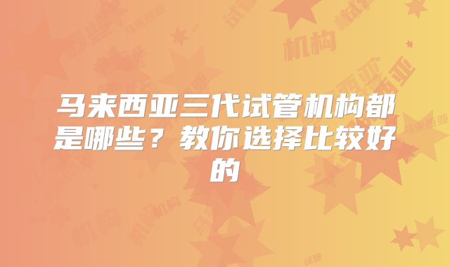 马来西亚三代试管机构都是哪些？教你选择比较好的