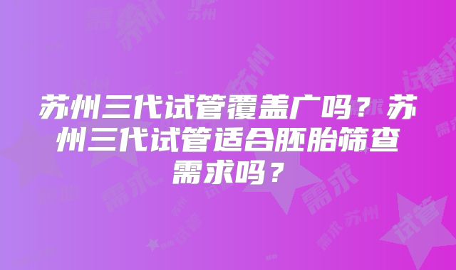 苏州三代试管覆盖广吗?苏州三代试管适合胚胎筛查需求吗?