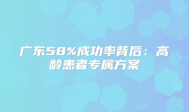 广东58%成功率背后：高龄患者专属方案