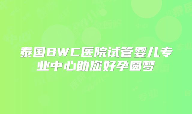 泰国BWC医院试管婴儿专业中心助您好孕圆梦