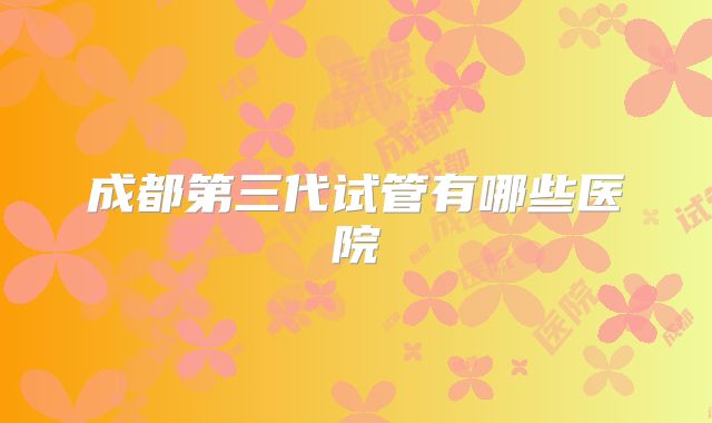 成都第三代试管有哪些医院