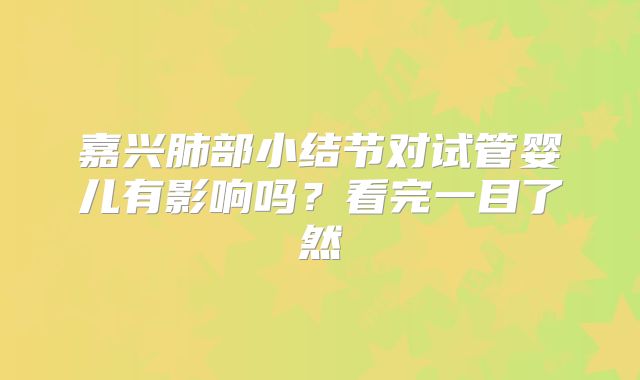 嘉兴肺部小结节对试管婴儿有影响吗?看完一目了然