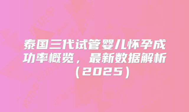 泰国三代试管婴儿怀孕成功率概览,最新数据解析(2025)