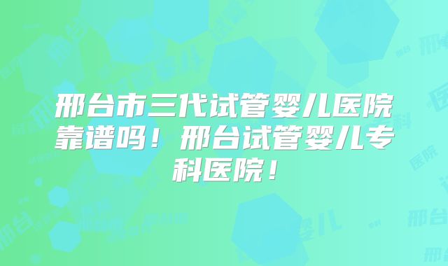 邢台市三代试管婴儿医院靠谱吗!邢台试管婴儿专科医院!