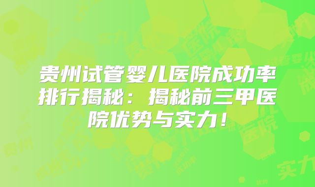 贵州试管婴儿医院成功率排行揭秘:揭秘前三甲医院优势与实力!