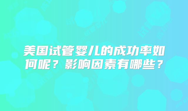 美国试管婴儿的成功率如何呢?影响因素有哪些?