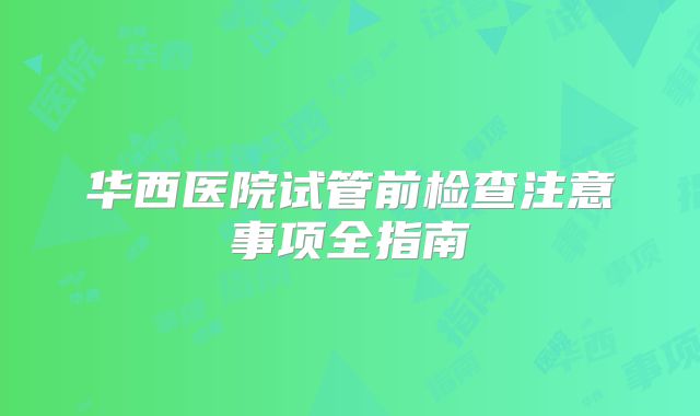 华西医院试管前检查注意事项全指南
